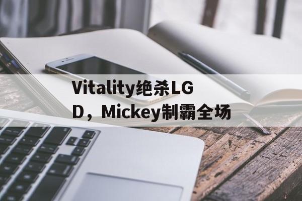 关于Vitality绝杀LGD，Mickey制霸全场的信息