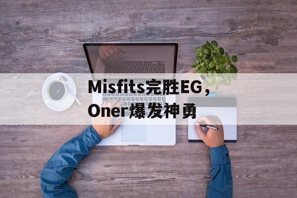 Misfits完胜EG,Oner爆发神勇 Misfits完胜EG,Oner爆发神勇